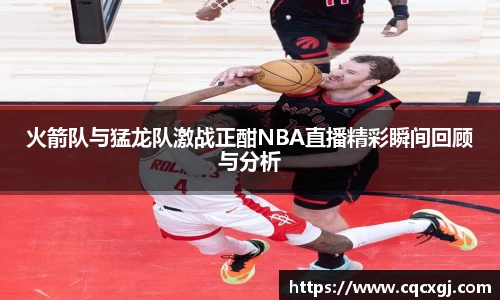火箭队与猛龙队激战正酣NBA直播精彩瞬间回顾与分析